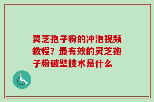 灵芝孢子粉的冲泡视频教程？最有效的灵芝孢子粉破壁技术是什么