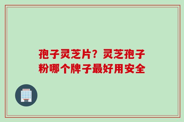 孢子灵芝片？灵芝孢子粉哪个牌子最好用安全