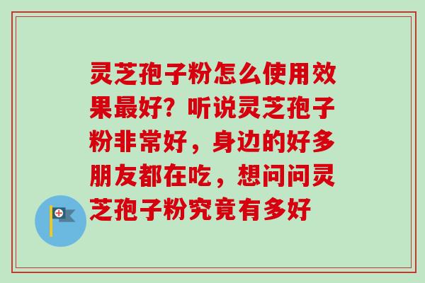 灵芝孢子粉怎么使用效果最好？听说灵芝孢子粉非常好，身边的好多朋友都在吃，想问问灵芝孢子粉究竟有多好