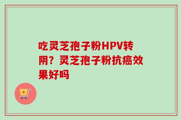 吃灵芝孢子粉HPV转阴？灵芝孢子粉抗癌效果好吗