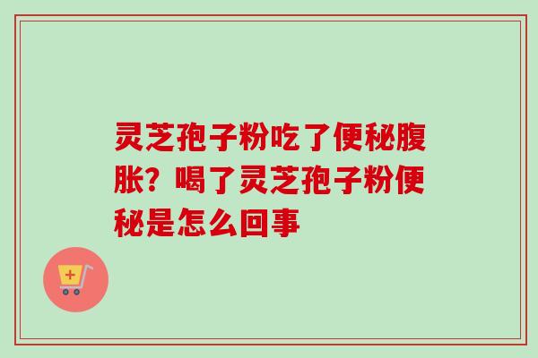 灵芝孢子粉吃了便秘腹胀？喝了灵芝孢子粉便秘是怎么回事