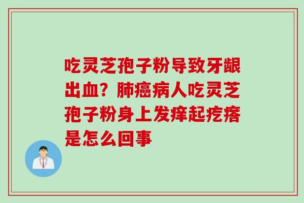 吃灵芝孢子粉导致牙龈出血？肺癌病人吃灵芝孢子粉身上发痒起疙瘩是怎么回事