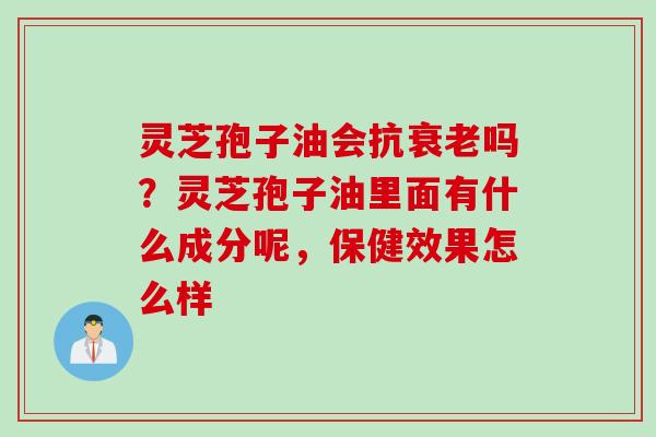 灵芝孢子油会抗衰老吗？灵芝孢子油里面有什么成分呢，保健效果怎么样