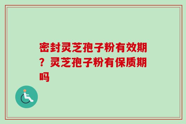 密封灵芝孢子粉有效期？灵芝孢子粉有保质期吗