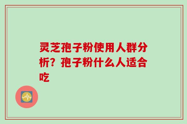 灵芝孢子粉使用人群分析?孢子粉什么人适合吃