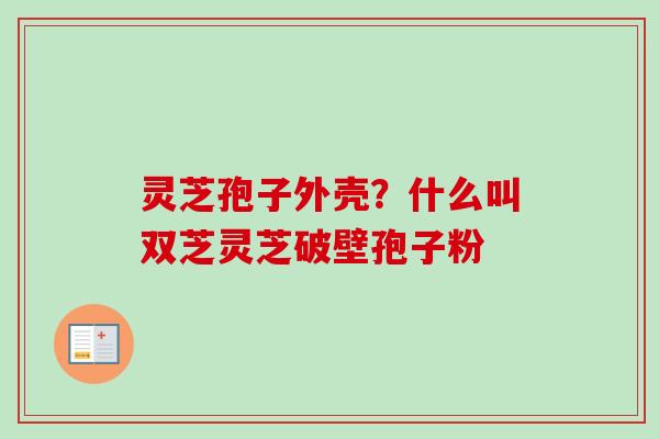 灵芝孢子外壳？什么叫双芝灵芝破壁孢子粉