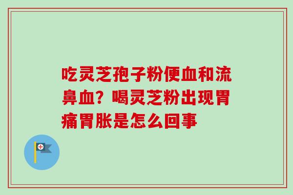 吃灵芝孢子粉便血和流鼻血？喝灵芝粉出现胃痛胃胀是怎么回事