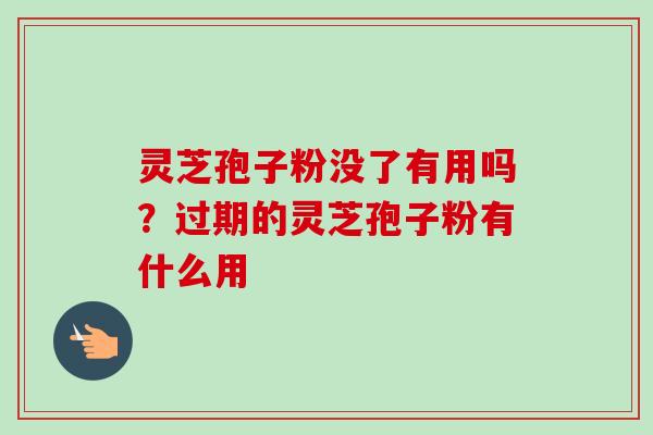 灵芝孢子粉没了有用吗？过期的灵芝孢子粉有什么用