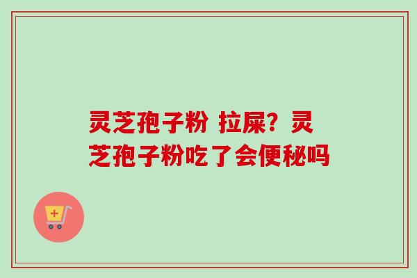 灵芝孢子粉 拉屎？灵芝孢子粉吃了会便秘吗