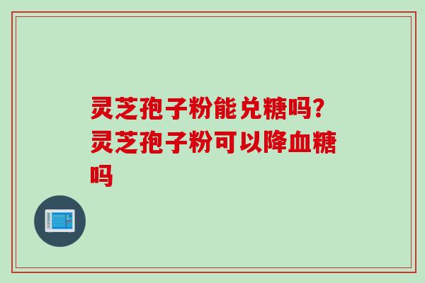 灵芝孢子粉能兑糖吗？灵芝孢子粉可以降血糖吗