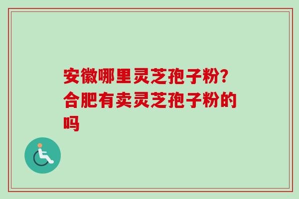 安徽哪里灵芝孢子粉？合肥有卖灵芝孢子粉的吗