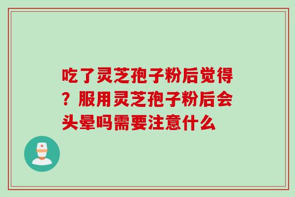 吃了灵芝孢子粉后觉得？服用灵芝孢子粉后会头晕吗需要注意什么