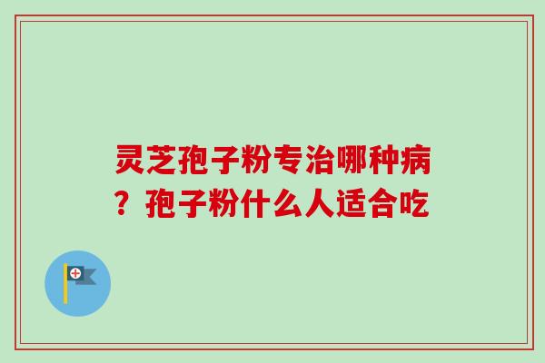 灵芝孢子粉专治哪种病？孢子粉什么人适合吃