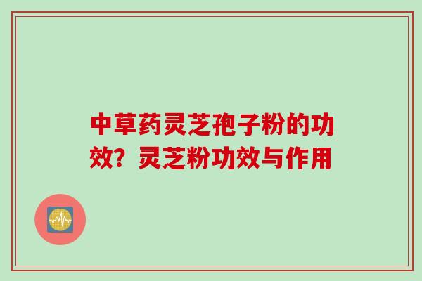 中草药灵芝孢子粉的功效？灵芝粉功效与作用