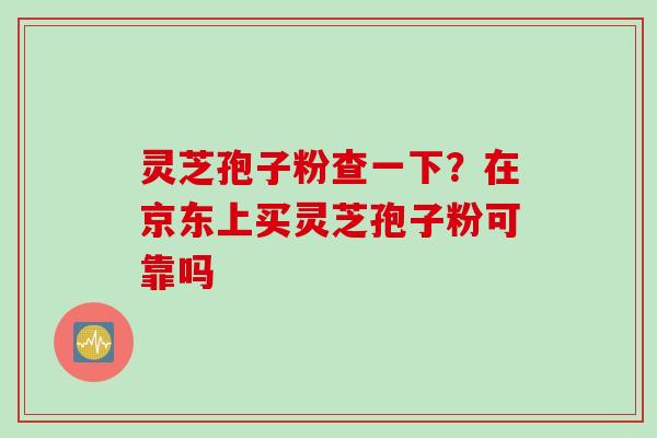 灵芝孢子粉查一下？在京东上买灵芝孢子粉可靠吗