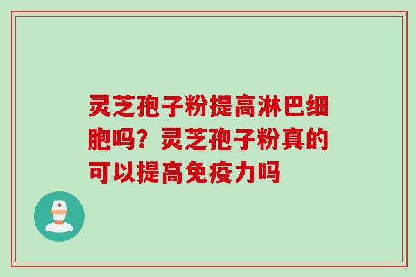 灵芝孢子粉提高淋巴细胞吗？灵芝孢子粉真的可以提高免疫力吗