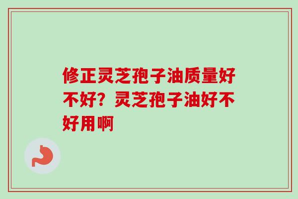 修正灵芝孢子油质量好不好？灵芝孢子油好不好用啊