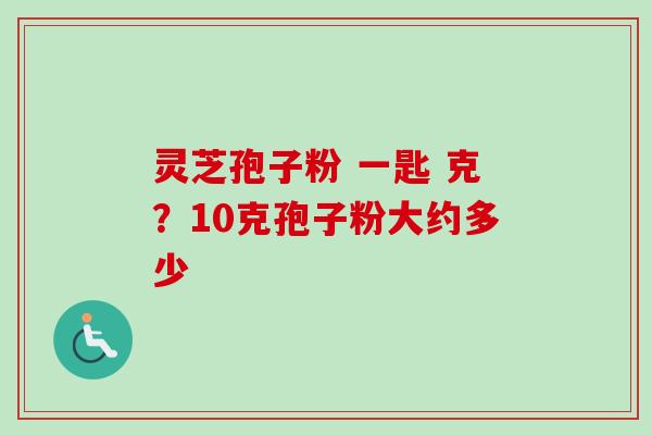 灵芝孢子粉 一匙 克？10克孢子粉大约多少
