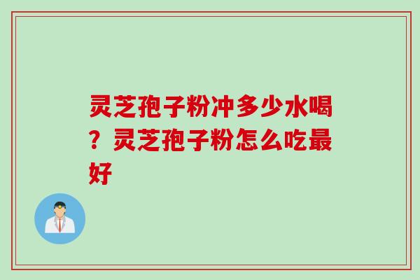 灵芝孢子粉冲多少水喝？灵芝孢子粉怎么吃最好