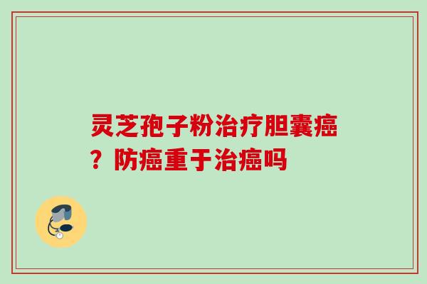 灵芝孢子粉治疗胆囊癌？防癌重于治癌吗