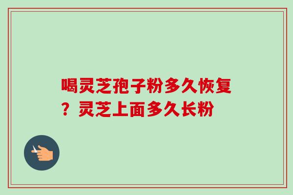喝灵芝孢子粉多久恢复？灵芝上面多久长粉
