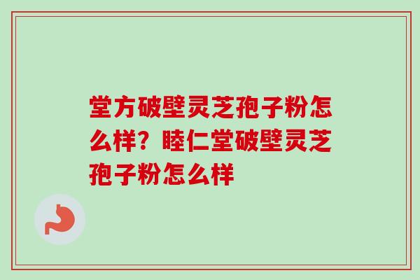 堂方破壁灵芝孢子粉怎么样？睦仁堂破壁灵芝孢子粉怎么样