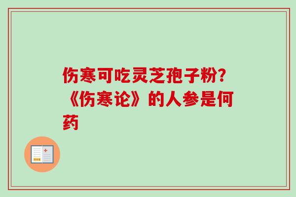 伤寒可吃灵芝孢子粉？《伤寒论》的人参是何药