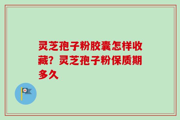灵芝孢子粉胶囊怎样收藏？灵芝孢子粉保质期多久