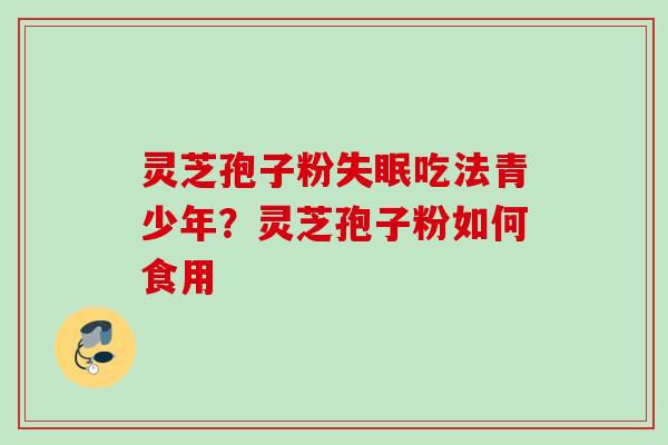灵芝孢子粉失眠吃法青少年？灵芝孢子粉如何食用