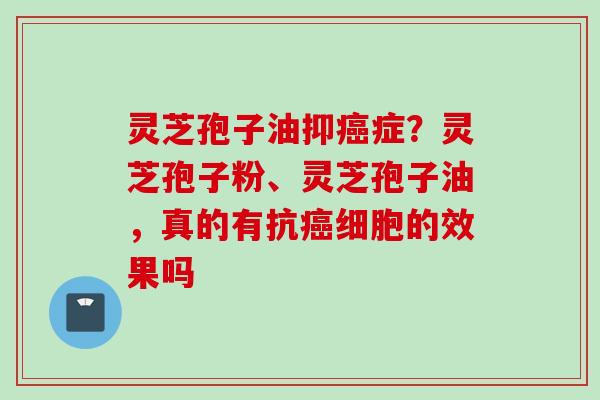 灵芝孢子油抑癌症？灵芝孢子粉、灵芝孢子油，真的有抗癌细胞的效果吗