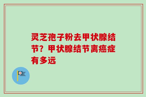 灵芝孢子粉去甲状腺结节？甲状腺结节离癌症有多远