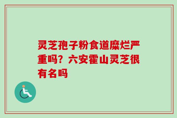 灵芝孢子粉食道糜烂严重吗？六安霍山灵芝很有名吗