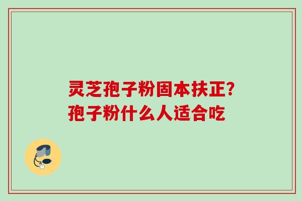 灵芝孢子粉固本扶正？孢子粉什么人适合吃