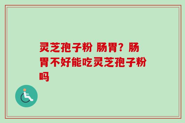 灵芝孢子粉 肠胃？肠胃不好能吃灵芝孢子粉吗