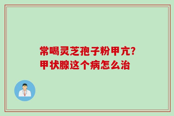 常喝灵芝孢子粉甲亢？甲状腺这个病怎么治