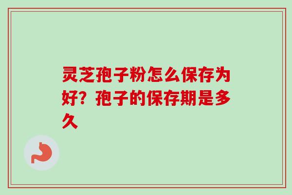灵芝孢子粉怎么保存为好？孢子的保存期是多久