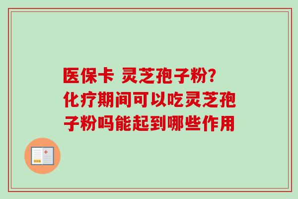 医保卡 灵芝孢子粉？期间可以吃灵芝孢子粉吗能起到哪些作用