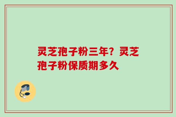 灵芝孢子粉三年？灵芝孢子粉保质期多久