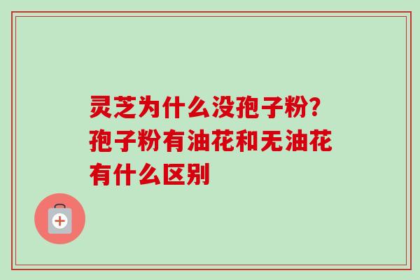 灵芝为什么没孢子粉？孢子粉有油花和无油花有什么区别