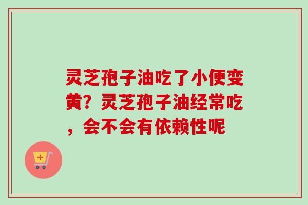 灵芝孢子油吃了小便变黄？灵芝孢子油经常吃，会不会有依赖性呢