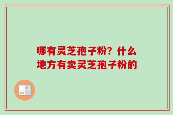 哪有灵芝孢子粉？什么地方有卖灵芝孢子粉的