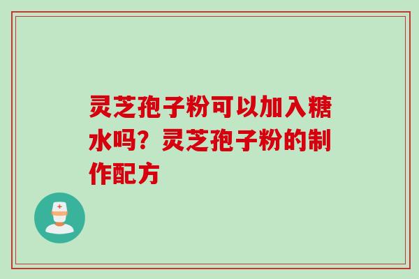灵芝孢子粉可以加入糖水吗？灵芝孢子粉的制作配方