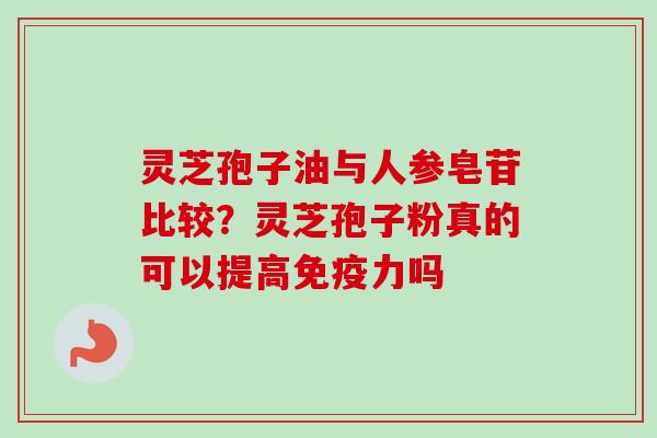 灵芝孢子油与人参皂苷比较？灵芝孢子粉真的可以提高免疫力吗