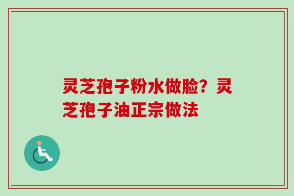 灵芝孢子粉水做脸？灵芝孢子油正宗做法