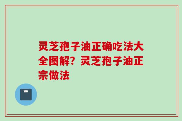 灵芝孢子油正确吃法大全图解？灵芝孢子油正宗做法