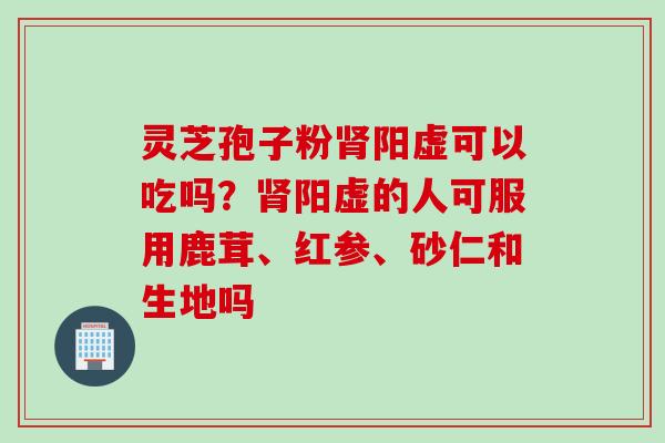 灵芝孢子粉肾阳虚可以吃吗？肾阳虚的人可服用鹿茸、红参、砂仁和生地吗