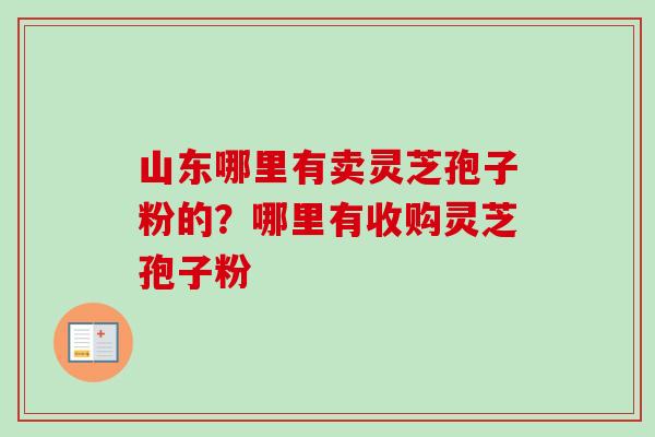 山东哪里有卖灵芝孢子粉的？哪里有收购灵芝孢子粉