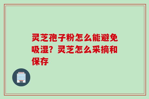 灵芝孢子粉怎么能避免吸湿？灵芝怎么采摘和保存