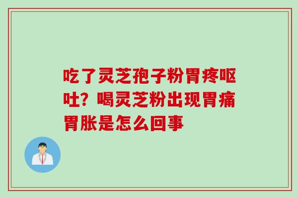 吃了灵芝孢子粉胃疼呕吐？喝灵芝粉出现胃痛胃胀是怎么回事