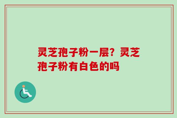 灵芝孢子粉一层？灵芝孢子粉有白色的吗